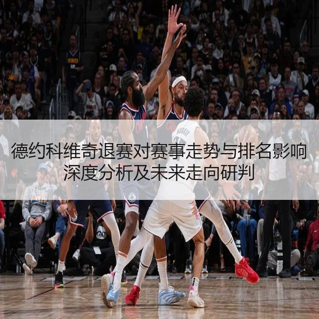 德约科维奇退赛对赛事走势与排名影响深度分析及未来走向研判
