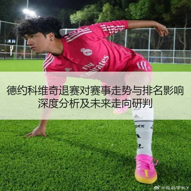 德约科维奇退赛对赛事走势与排名影响深度分析及未来走向研判